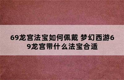 69龙宫法宝如何佩戴 梦幻西游69龙宫带什么法宝合适